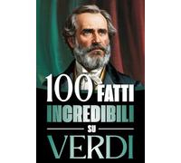100 Fatti Incredibili su Verdi: Vita, Opere e Segreti del Più Grande Genio del Melodramma Italiano: un Viaggio tra Musica, Passioni e Risorgimento ... Bach e i Grandi Maestri della Storia)