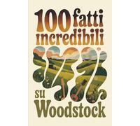 100 Fatti Incredibili su Woodstock: Il festival che cambiò la musica, la cultura e una generazione intera (100 Fatti Incredibili - Le Leggende del Rock)