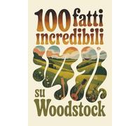 100 Fatti Incredibili su Woodstock: Il festival che cambiò la musica, la cultura e una generazione intera (100 Fatti Incredibili - Le Leggende del Rock)