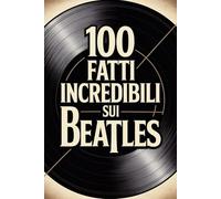100 Fatti Incredibili sui Beatles: Storia, Musica e Segreti della Band più Famosa (100 Fatti Incredibili - Le Leggende del Rock)