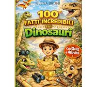 100 Fatti Incredibili sui Dinosauri: Curiosità sorprendenti, record straordinari, quiz divertenti e attività per giovani esploratori