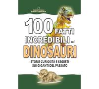 100 FATTI INCREDIBILI SUI DINOSAURI: Storie Curiosità e Segreti sui Giganti del Passato: Un Regalo Imperdibile per Adulti Ragazzi e Bambini (FATTI STORIE E CURIOSITÀ INCREDIBILI)