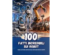 100 Fatti Incredibili sui Robot: Dagli automi antichi agli esploratori di Marte