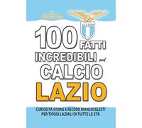 100 FATTI INCREDIBILI SUL CALCIO LAZIO: Curiosità Storie e Record Biancocelesti per Tifosi Laziali di Tutte le Età (FATTI STORIE E CURIOSITÀ INCREDIBILI)