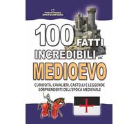 100 FATTI INCREDIBILI SUL MEDIOEVO: Curiosità, Cavalieri, Castelli e Leggende Sorprendenti dell’Epoca Medievale (FATTI STORIE E CURIOSITÀ INCREDIBILI)