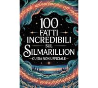 100 Fatti Incredibili Sul Silmarillion - Guida Non Ufficiale Per Veri Fan: Segreti e Curiosità Sorprendenti (100 Fatti Incredibili sulla Terra di Mezzo)