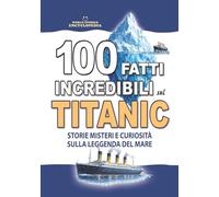 100 FATTI INCREDIBILI SUL TITANIC : Storie Misteri e Curiosità sulla Leggenda del Mare: Un Regalo Imperdibile per Adulti Ragazzi e Bambini (FATTI STORIE E CURIOSITÀ INCREDIBILI)