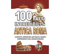 100 FATTI INCREDIBILI SULL’ANTICA ROMA: Curiosità, Imperatori, Battaglie e Segreti Sorprendenti dell’Impero Romano (FATTI STORIE E CURIOSITÀ INCREDIBILI)