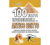 100 FATTI INCREDIBILI SULL’ANTICO EGITTO: Curiosità, Piramidi, Divinità, Misteri e Scoperte Sorprendenti del Mondo dei Faraoni (FATTI STORIE E CURIOSITÀ INCREDIBILI)