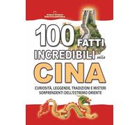 100 FATTI INCREDIBILI SULLA CINA: Curiosità, Leggende, Tradizioni e Misteri Sorprendenti dell’Estremo Oriente (FATTI STORIE E CURIOSITÀ INCREDIBILI)