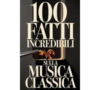 100 Fatti Incredibili sulla Musica Classica: Una Guida Semplice e Ricca di Curiosità su Compositori, Opere e Capolavori Immortali (100 Fatti ... Bach e i Grandi Maestri della Storia)
