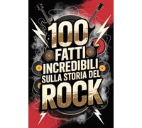 100 Fatti Incredibili sulla Storia del Rock: Dalle Origini Ribelli degli Anni ’50 alle Rivoluzioni Moderne (100 Fatti Incredibili - Le Leggende del Rock)