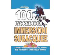 100 FATTI INCREDIBILI SULLE IMMERSIONI SUBACQUEE: Storie Curiosità e Segreti del Mondo Sub tra Relitti e Meraviglie Marine (FATTI STORIE E CURIOSITÀ INCREDIBILI)