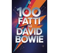 100 Fatti su David Bowie: Segreti, Trasformazioni e Visioni dell’Artista che Cambiò per Sempre la Musica (100 Fatti Incredibili - Le Leggende del Rock)