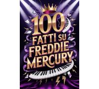 100 Fatti su Freddie Mercury: Segreti e Meraviglie del Re del Rock Teatrale (100 Fatti Incredibili - Le Leggende del Rock)