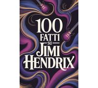 100 Fatti su Jimi Hendrix: Tutto ciò che non sapevi sull’uomo che ha riscritto la musica (100 Fatti Incredibili - Le Leggende del Rock)