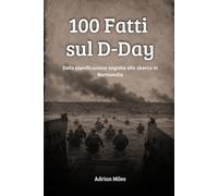 100 Fatti sul D-Day: Dalla Pianificazione Segreta allo Sbarco in Normandia (100 Fatti della Seconda Guerra Mondiale: Raccolte Storiche e Curiosità)