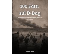 100 Fatti sul D-Day: Dalla Pianificazione Segreta allo Sbarco in Normandia (100 Fatti della Seconda Guerra Mondiale: Raccolte Storiche e Curiosità)