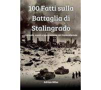 100 Fatti sulla Battaglia di Stalingrado: Curiosità, Eventi e Testimonianze del Fronte Orientale (100 Fatti della Seconda Guerra Mondiale: Raccolte Storiche e Curiosità)