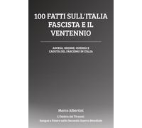 100 Fatti sull'Italia Fascista e il Ventennio: Ascesa, Regime, Guerra e Caduta del Fascismo in Italia (L'Ombra dei Tiranni: Sangue e Potere nella Seconda Guerra Mondiale)