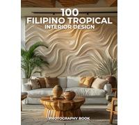 100 Filipino Tropical Interior Design Photography Book: A Celebration of Island Elegance, Natural Materials, and Filipino Soul