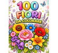 100 Fiori: 100 Pagine da colorare per un momento di relax e fantasia