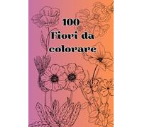100 Fiori da Colorare - Flowers to Color: Un viaggio rilassante tra natura e creatività - A Relaxing Journey Through Nature and Creativity (Color Art Therapy)