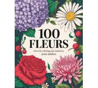 100 Fleurs Livre de coloriage par numéros: Motifs floraux faciles et détaillés pour réduire le stress, favoriser la concentration et stimuler la créativité