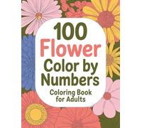 100 Flower Color By Number Coloring Book For Adult: Relaxing and Easy Color by Number Book with Beautiful Floral Designs, Large Print Numbers and Stress Relieving Pages