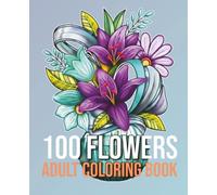 100 Flowers Adult Coloring Book: A Huge Collection of 100 Beautiful Flower Designs, Bouquets, and Wreaths for Stress Relief and Relaxation