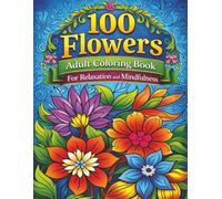 100 Flowers Adult Coloring Book For Relaxation and Mindfulness: A Tranquil Journey Through Nature-Inspired Art