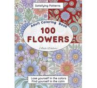 100 Flowers Adult Coloring Book: Fun Satisfying Floral Patterns, Lose Yourself In The Colors & Find Yourself In The Calm! Beautiful Blooming Flowers ... Designs To Enhance Focus and Relaxation