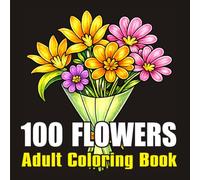 100 Flowers An Adult Coloring Book: Beautiful Bouquets, Wreaths, Botanical Patterns, Swirls, Garden Blooms and Nature-Inspired Designs for Relaxation and Stress Relief