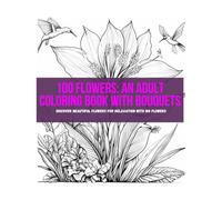 100 Flowers: An Adult Coloring Book with Bouquets, Wreaths, Swirls, Patterns, Decorations, Inspirational Designs, and Much More!: Discover beautiful flowers for relaxation with 100 Flowers