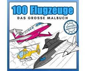 100 Flugzeuge - Das große Malbuch: Jets, Hubschrauber und viele andere Luftfahrzeuge - realistische Flugzeuge zum Ausmalen für Luftfahrt-Fans (Buntiges Abenteuer)