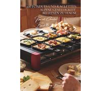 100 fondues und raclettes: alpine geselligkeit bei ihnen zu hause: traditionell, kreativ - die kunst des geschmolzenen käses (käse-serie - unterreihe „Käse mit Charakter“ (5 bücher))