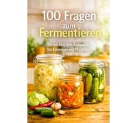 100 Fragen zum Fermentieren - Die wichtigsten Antworten für Einsteiger und Praktiker: Alles, was du über Salzlake, Gläser, Gärung und typische Probleme wissen musst