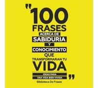 100 Frases Acerca De Sabiduria Y Conocimiento Que Transformaran Tu Vida: Ideas Para Una Vida Bien Vivida