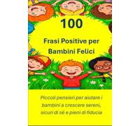 100 FRASI POSITIVE PER BAMBINI FELICI: Un libro di piccoli pensieri per crescere sereni, sicuri e felici ogni giorno
