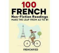 100 French Non-Fiction Readings: Make the leap from A2 to B1 (100 French Readings)