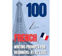 100 FRENCH WRITING PROMPTS FOR BEGINNERS: A1-A2 LEVEL (100 Writing Prompts for Language Learners)