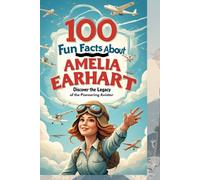 100 Fun Facts About Amelia Earhart: Discover the Life and Legacy of the Pioneering Aviator: An Inspirational Journey Through the Life and Achievements of Amelia Earhart for Kids, Teens, and History