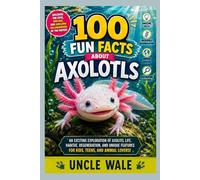 100 Fun Facts About Axolotls: Discover the Cute, Smiling, and Amazing Salamanders of the Water: An Exciting Exploration of Axolotl Life, Habitat, Regeneration, and Unique Features for Kids, Teens,