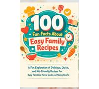 100 Fun Facts About Easy Family Recipes: A Fun Exploration of Delicious, Quick, and Kid-Friendly Recipes for Busy Families, Home Cooks, and Young Chefs!