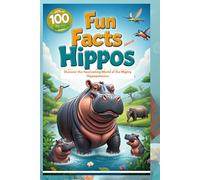 100 Fun Facts About Hippos: Discover the Fascinating World of the Mighty Hippopotamus: An Exciting Exploration of Hippos’ Life, Behavior, and Unique Features for Kids, Teens, and Animal Lovers!