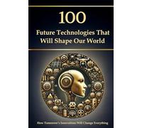 100 Future Technologies That Will Shape Our World - How Tomorrow’s Innovations Will Change Everything