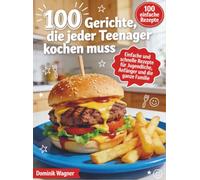 100 Gerichte, die jeder Teenager kochen muss: Einfache und schnelle Rezepte für Jugendliche, Anfänger und die ganze Familie