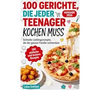 100 Gerichte, die jeder Teenager kochen muss: Schnelle Lieblingsrezepte, die der ganzen Familie schmecken