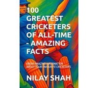 100 GREATEST CRICKETERS OF ALL-TIME - AMAZING FACTS: KNOW AMAZING INFORMATION ABOUT YOUR FAVOURITE CRICKETERS