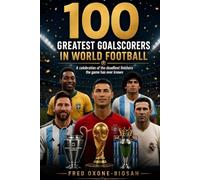 100 Greatest Goalscorers In World Football: A Celebration of the Deadliest Finishers the game has ever Known